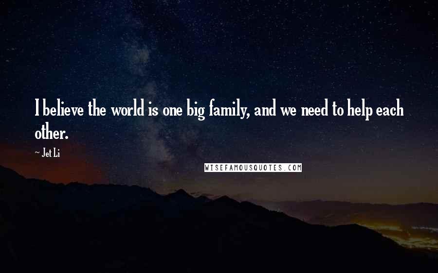 Jet Li Quotes: I believe the world is one big family, and we need to help each other.