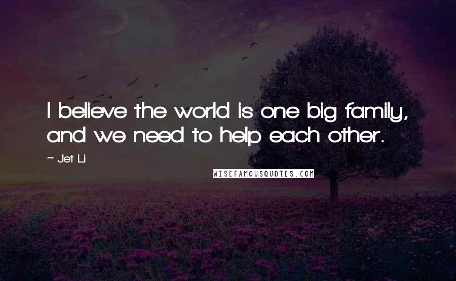 Jet Li Quotes: I believe the world is one big family, and we need to help each other.