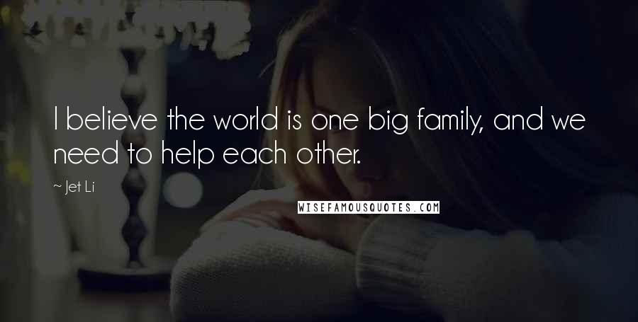 Jet Li Quotes: I believe the world is one big family, and we need to help each other.