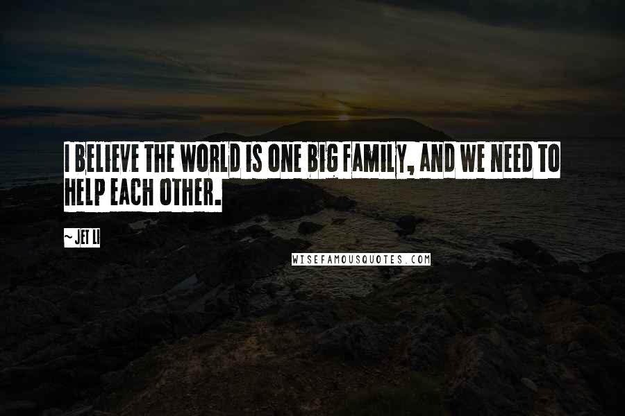 Jet Li Quotes: I believe the world is one big family, and we need to help each other.