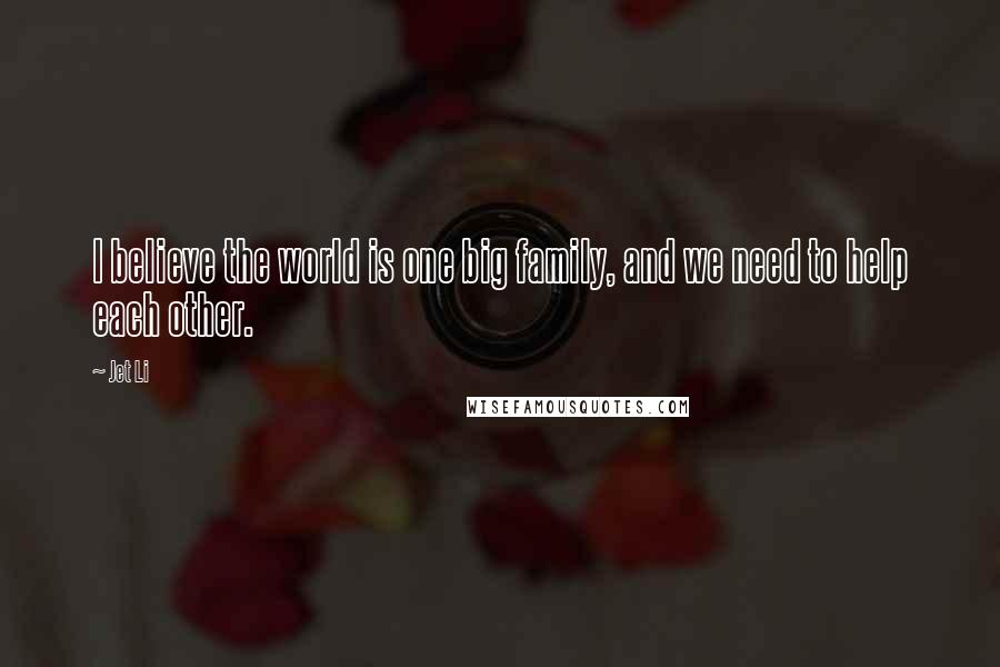 Jet Li Quotes: I believe the world is one big family, and we need to help each other.