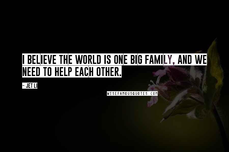 Jet Li Quotes: I believe the world is one big family, and we need to help each other.
