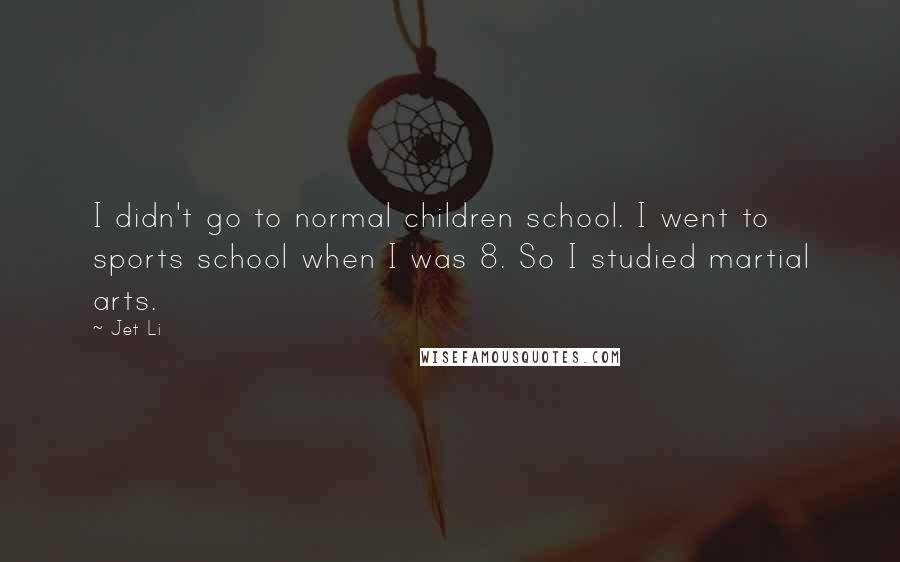 Jet Li Quotes: I didn't go to normal children school. I went to sports school when I was 8. So I studied martial arts.