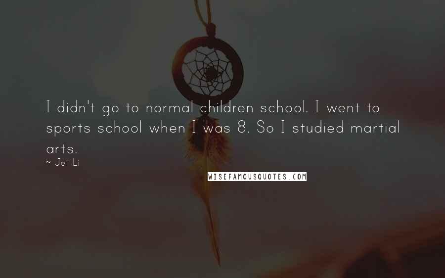 Jet Li Quotes: I didn't go to normal children school. I went to sports school when I was 8. So I studied martial arts.