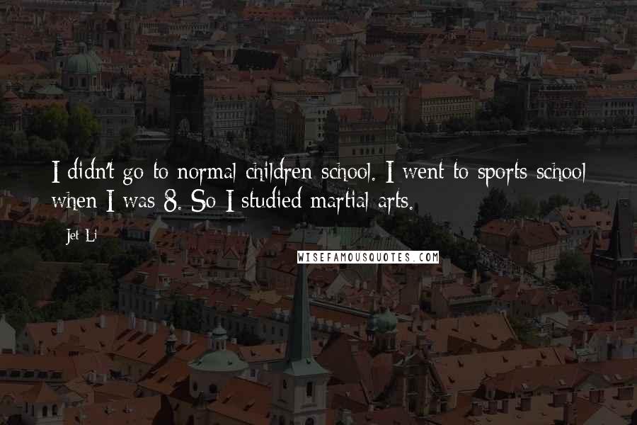 Jet Li Quotes: I didn't go to normal children school. I went to sports school when I was 8. So I studied martial arts.