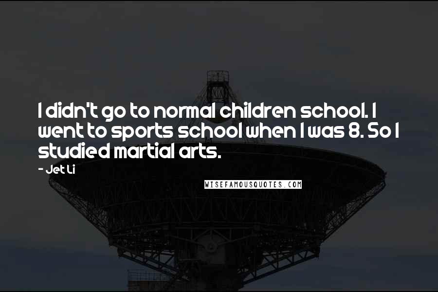 Jet Li Quotes: I didn't go to normal children school. I went to sports school when I was 8. So I studied martial arts.