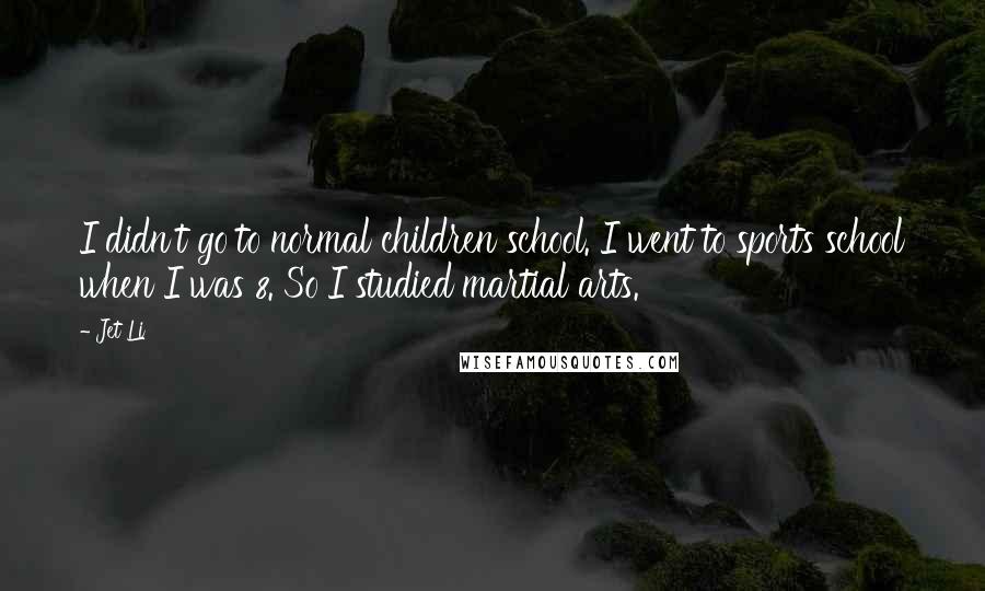 Jet Li Quotes: I didn't go to normal children school. I went to sports school when I was 8. So I studied martial arts.