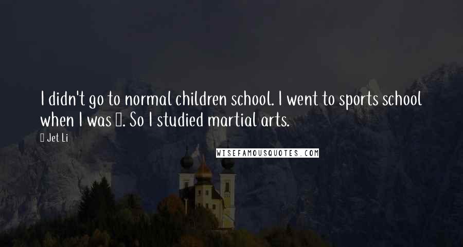 Jet Li Quotes: I didn't go to normal children school. I went to sports school when I was 8. So I studied martial arts.