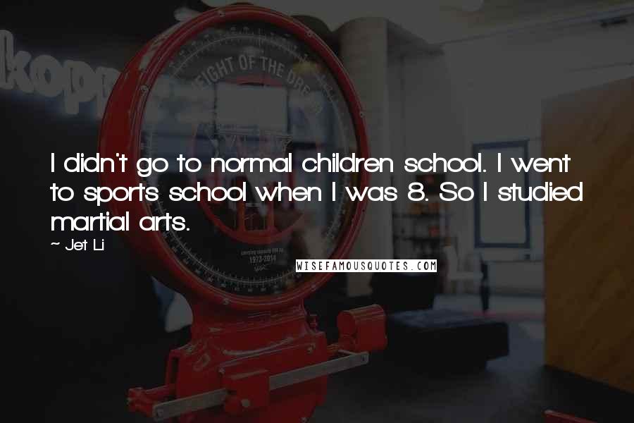 Jet Li Quotes: I didn't go to normal children school. I went to sports school when I was 8. So I studied martial arts.