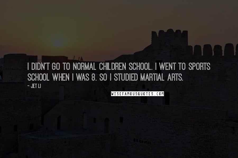 Jet Li Quotes: I didn't go to normal children school. I went to sports school when I was 8. So I studied martial arts.