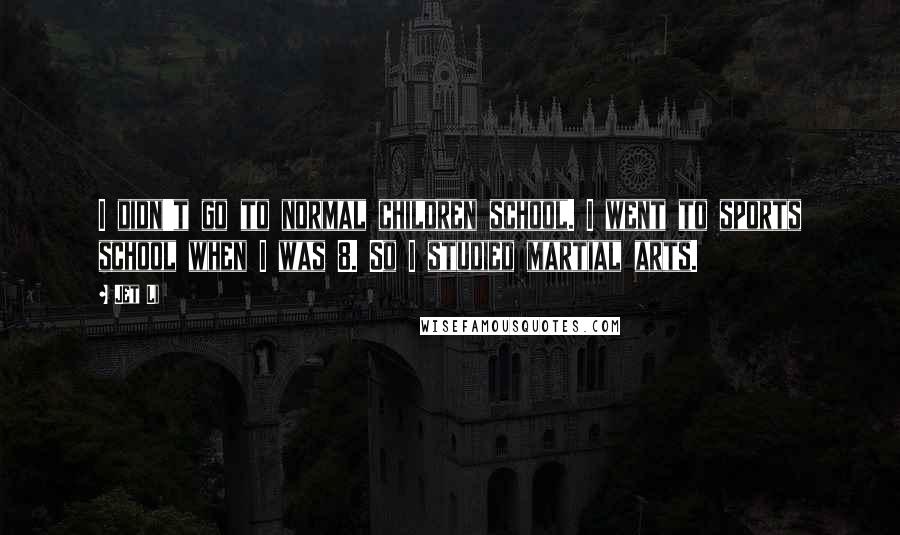 Jet Li Quotes: I didn't go to normal children school. I went to sports school when I was 8. So I studied martial arts.