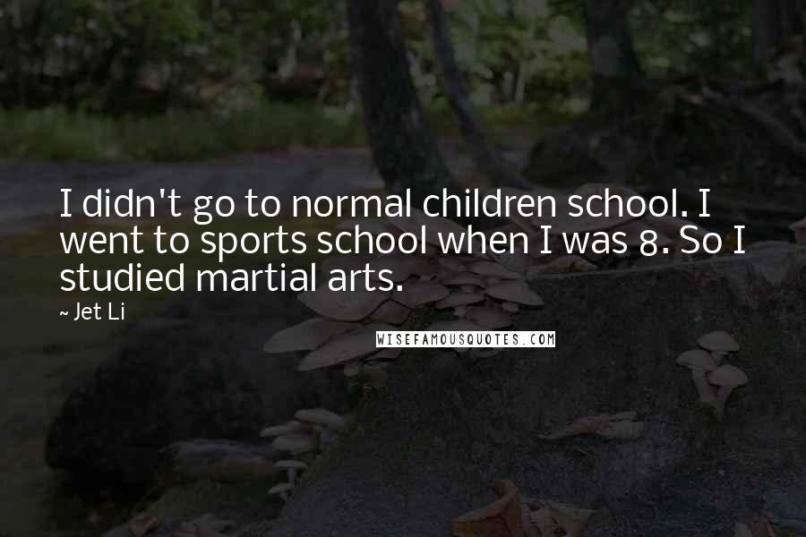 Jet Li Quotes: I didn't go to normal children school. I went to sports school when I was 8. So I studied martial arts.