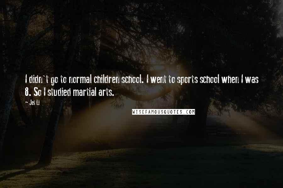 Jet Li Quotes: I didn't go to normal children school. I went to sports school when I was 8. So I studied martial arts.