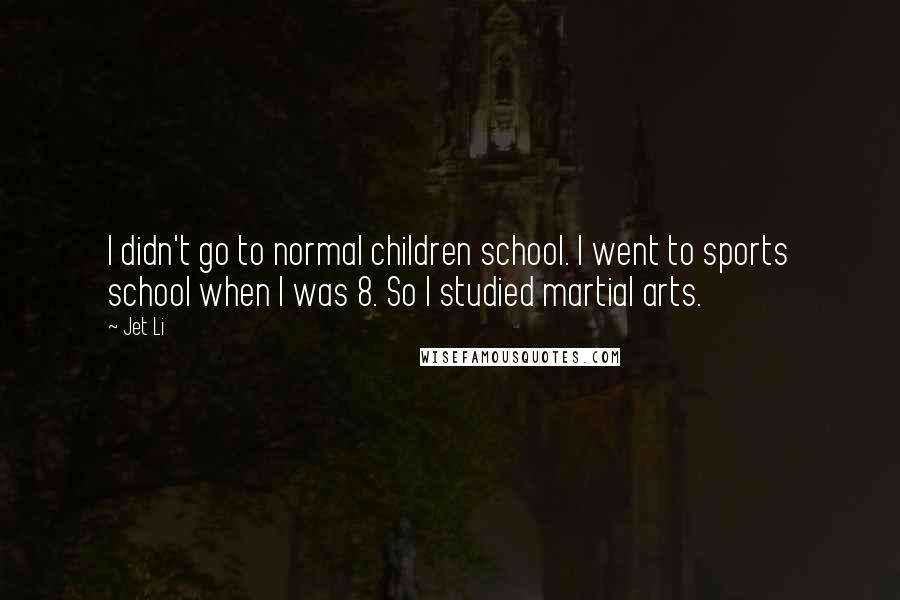 Jet Li Quotes: I didn't go to normal children school. I went to sports school when I was 8. So I studied martial arts.