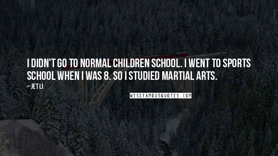 Jet Li Quotes: I didn't go to normal children school. I went to sports school when I was 8. So I studied martial arts.