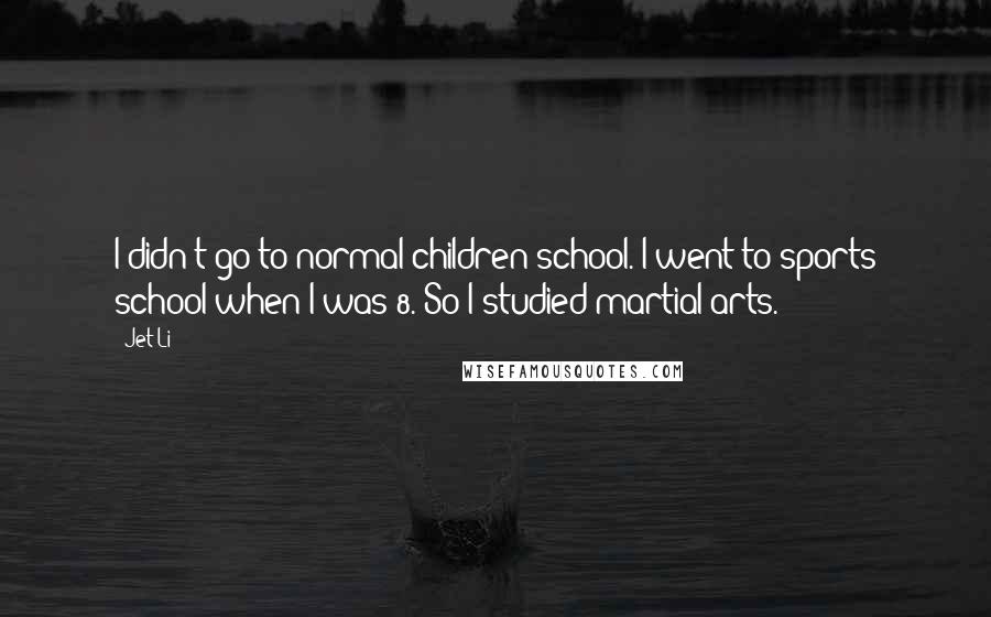 Jet Li Quotes: I didn't go to normal children school. I went to sports school when I was 8. So I studied martial arts.