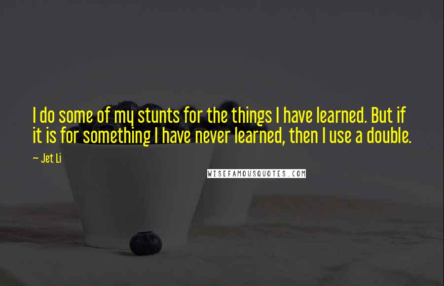 Jet Li Quotes: I do some of my stunts for the things I have learned. But if it is for something I have never learned, then I use a double.