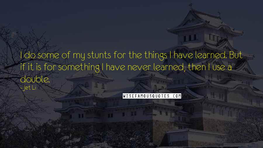 Jet Li Quotes: I do some of my stunts for the things I have learned. But if it is for something I have never learned, then I use a double.