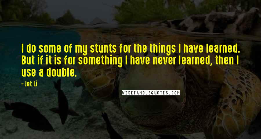 Jet Li Quotes: I do some of my stunts for the things I have learned. But if it is for something I have never learned, then I use a double.