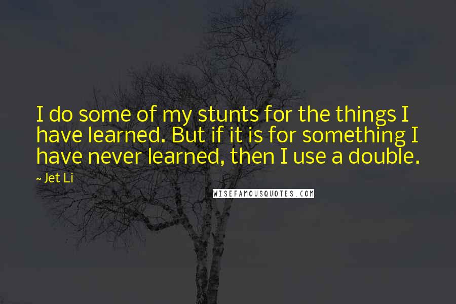 Jet Li Quotes: I do some of my stunts for the things I have learned. But if it is for something I have never learned, then I use a double.