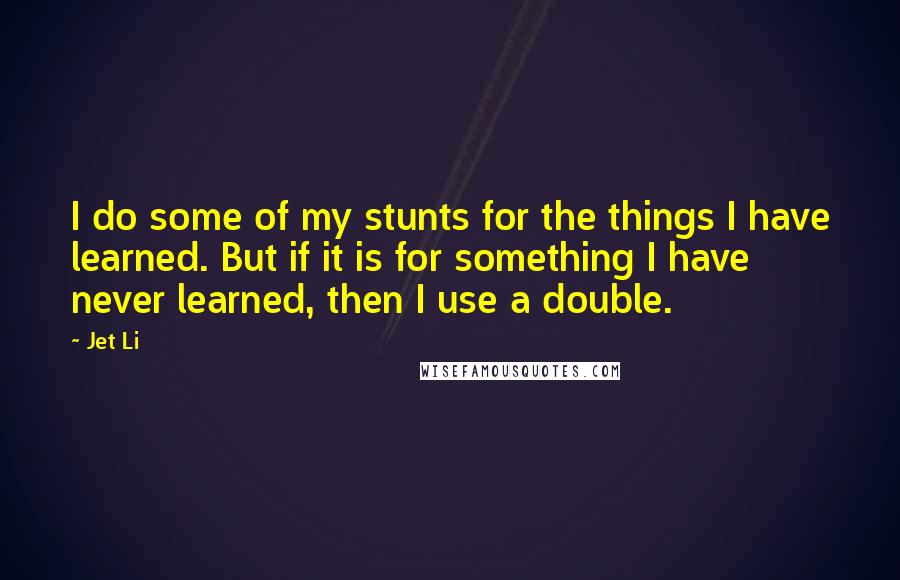 Jet Li Quotes: I do some of my stunts for the things I have learned. But if it is for something I have never learned, then I use a double.