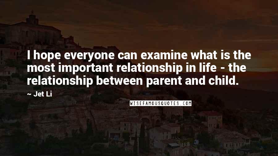 Jet Li Quotes: I hope everyone can examine what is the most important relationship in life - the relationship between parent and child.