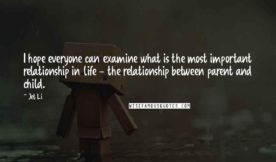 Jet Li Quotes: I hope everyone can examine what is the most important relationship in life - the relationship between parent and child.