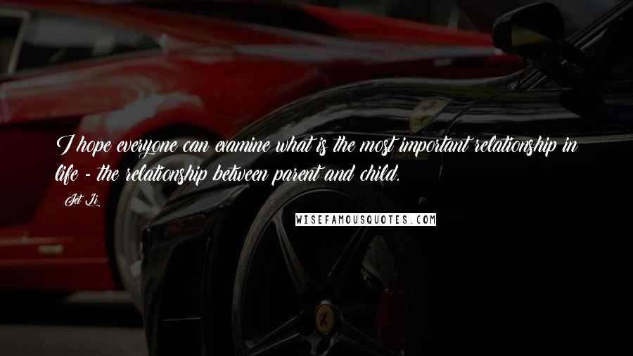 Jet Li Quotes: I hope everyone can examine what is the most important relationship in life - the relationship between parent and child.