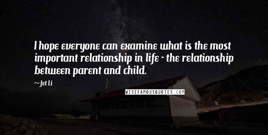 Jet Li Quotes: I hope everyone can examine what is the most important relationship in life - the relationship between parent and child.
