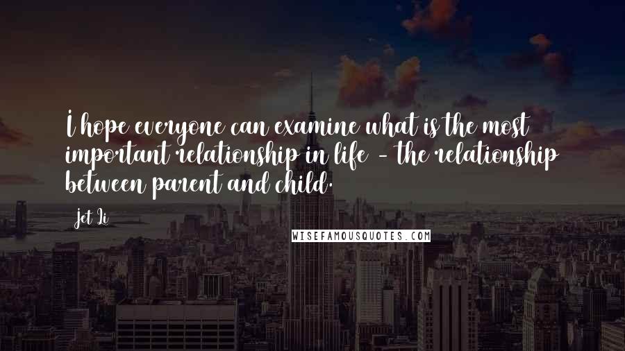 Jet Li Quotes: I hope everyone can examine what is the most important relationship in life - the relationship between parent and child.