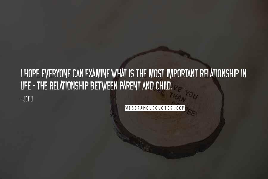 Jet Li Quotes: I hope everyone can examine what is the most important relationship in life - the relationship between parent and child.