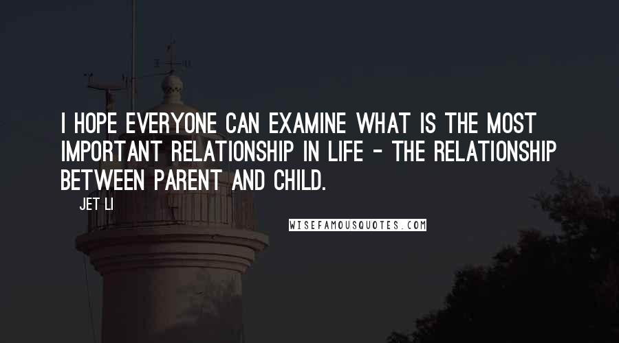 Jet Li Quotes: I hope everyone can examine what is the most important relationship in life - the relationship between parent and child.