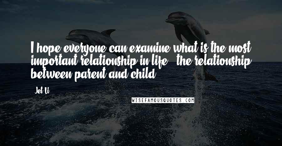 Jet Li Quotes: I hope everyone can examine what is the most important relationship in life - the relationship between parent and child.