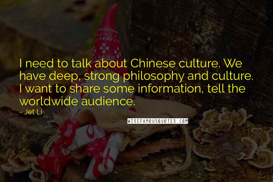 Jet Li Quotes: I need to talk about Chinese culture. We have deep, strong philosophy and culture. I want to share some information, tell the worldwide audience.