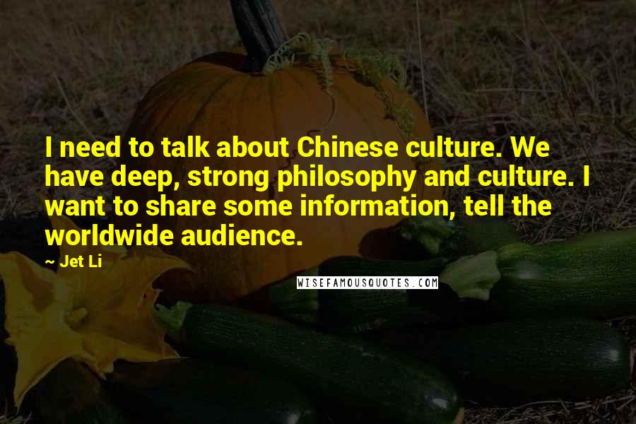 Jet Li Quotes: I need to talk about Chinese culture. We have deep, strong philosophy and culture. I want to share some information, tell the worldwide audience.