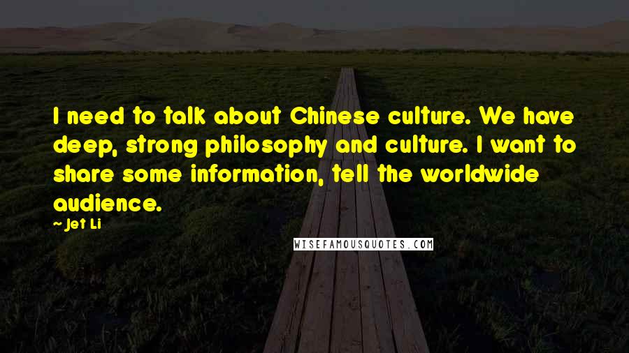 Jet Li Quotes: I need to talk about Chinese culture. We have deep, strong philosophy and culture. I want to share some information, tell the worldwide audience.