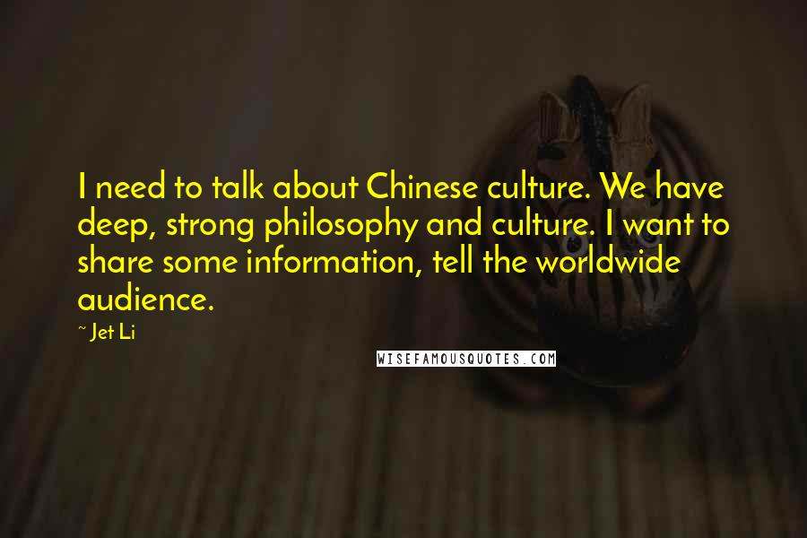 Jet Li Quotes: I need to talk about Chinese culture. We have deep, strong philosophy and culture. I want to share some information, tell the worldwide audience.