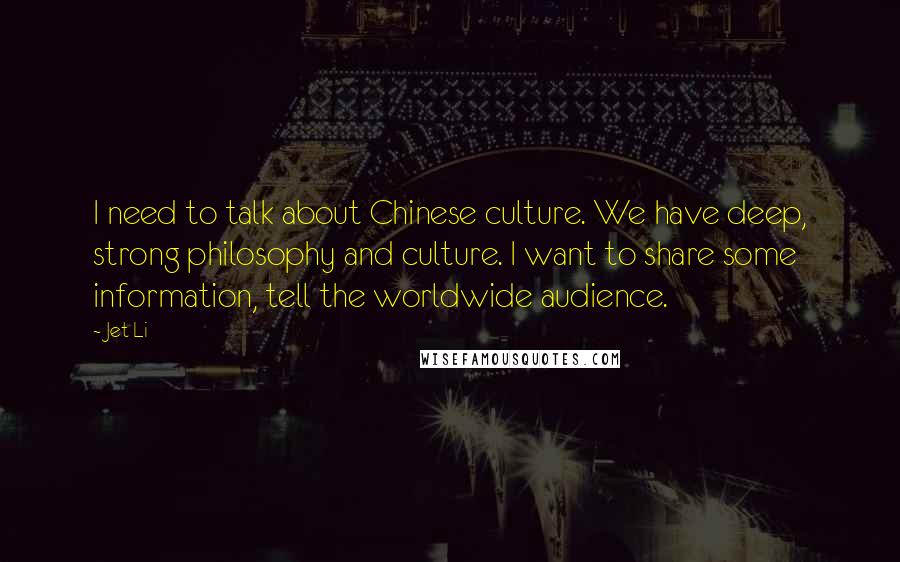 Jet Li Quotes: I need to talk about Chinese culture. We have deep, strong philosophy and culture. I want to share some information, tell the worldwide audience.