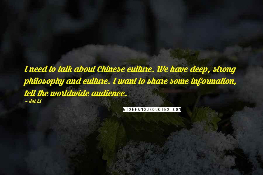 Jet Li Quotes: I need to talk about Chinese culture. We have deep, strong philosophy and culture. I want to share some information, tell the worldwide audience.