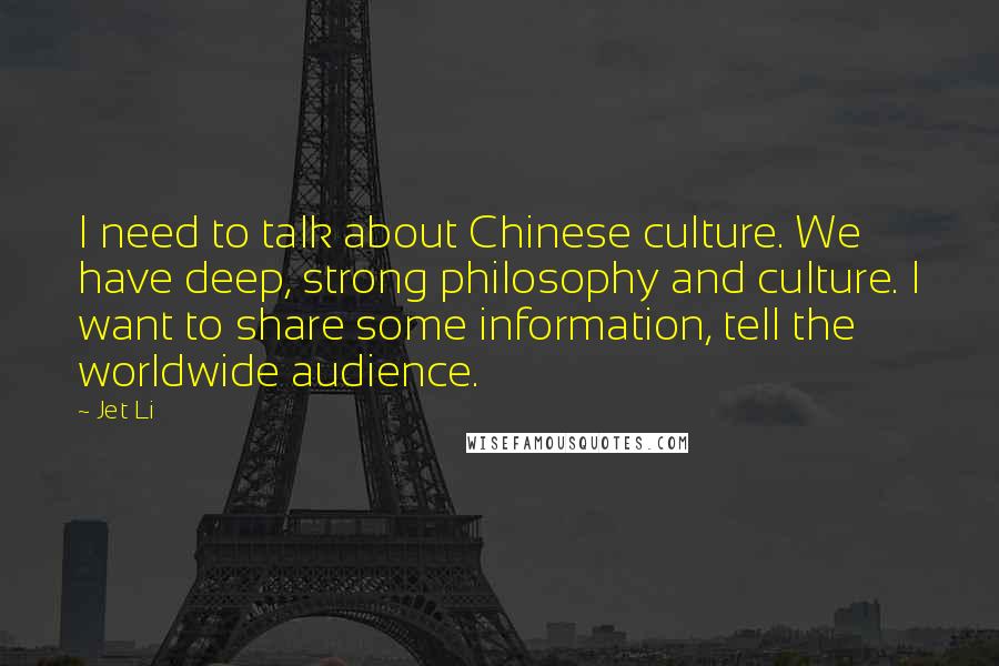 Jet Li Quotes: I need to talk about Chinese culture. We have deep, strong philosophy and culture. I want to share some information, tell the worldwide audience.