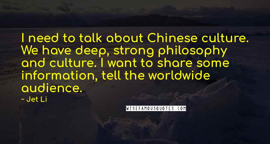 Jet Li Quotes: I need to talk about Chinese culture. We have deep, strong philosophy and culture. I want to share some information, tell the worldwide audience.