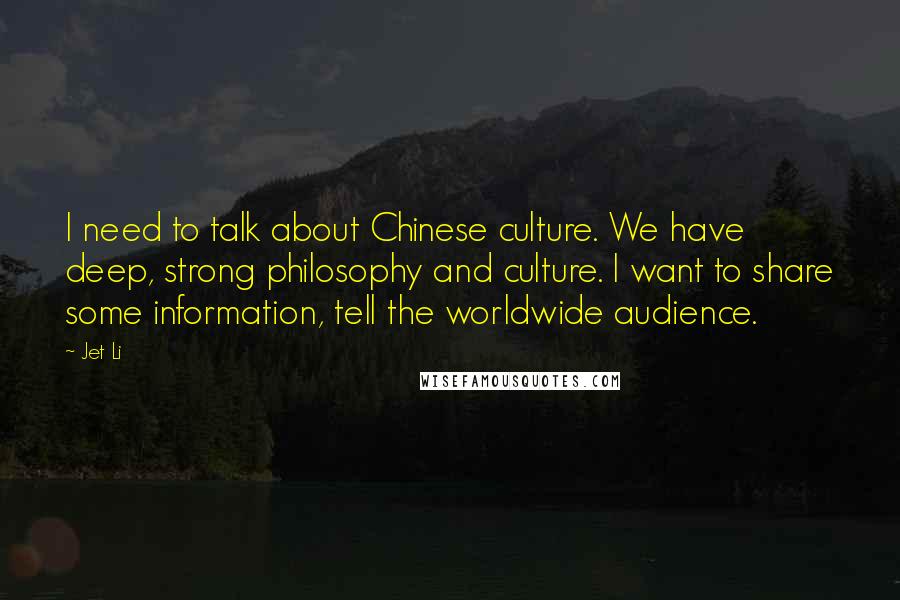 Jet Li Quotes: I need to talk about Chinese culture. We have deep, strong philosophy and culture. I want to share some information, tell the worldwide audience.