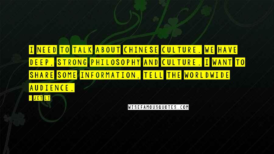 Jet Li Quotes: I need to talk about Chinese culture. We have deep, strong philosophy and culture. I want to share some information, tell the worldwide audience.