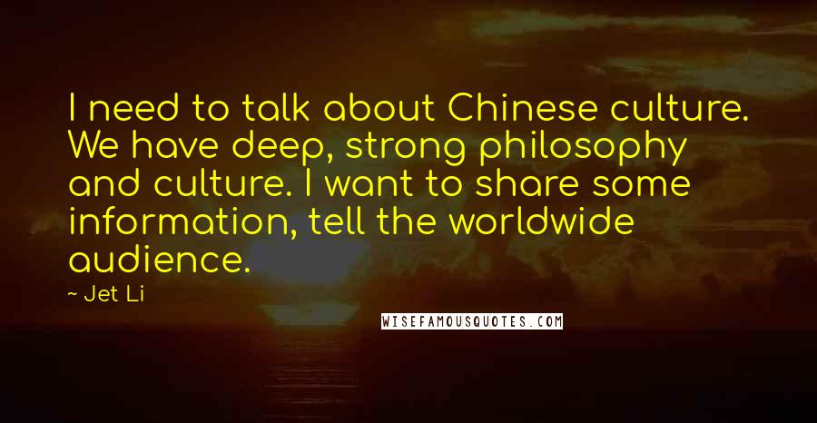 Jet Li Quotes: I need to talk about Chinese culture. We have deep, strong philosophy and culture. I want to share some information, tell the worldwide audience.