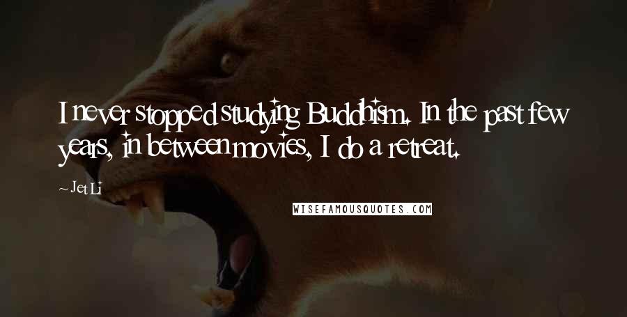 Jet Li Quotes: I never stopped studying Buddhism. In the past few years, in between movies, I do a retreat.