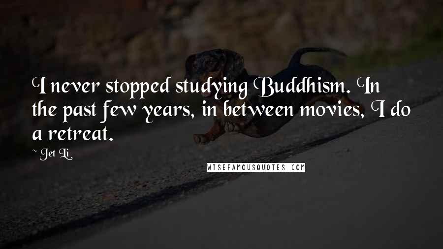 Jet Li Quotes: I never stopped studying Buddhism. In the past few years, in between movies, I do a retreat.