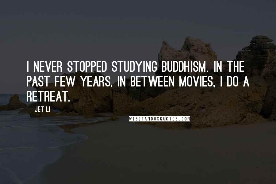 Jet Li Quotes: I never stopped studying Buddhism. In the past few years, in between movies, I do a retreat.