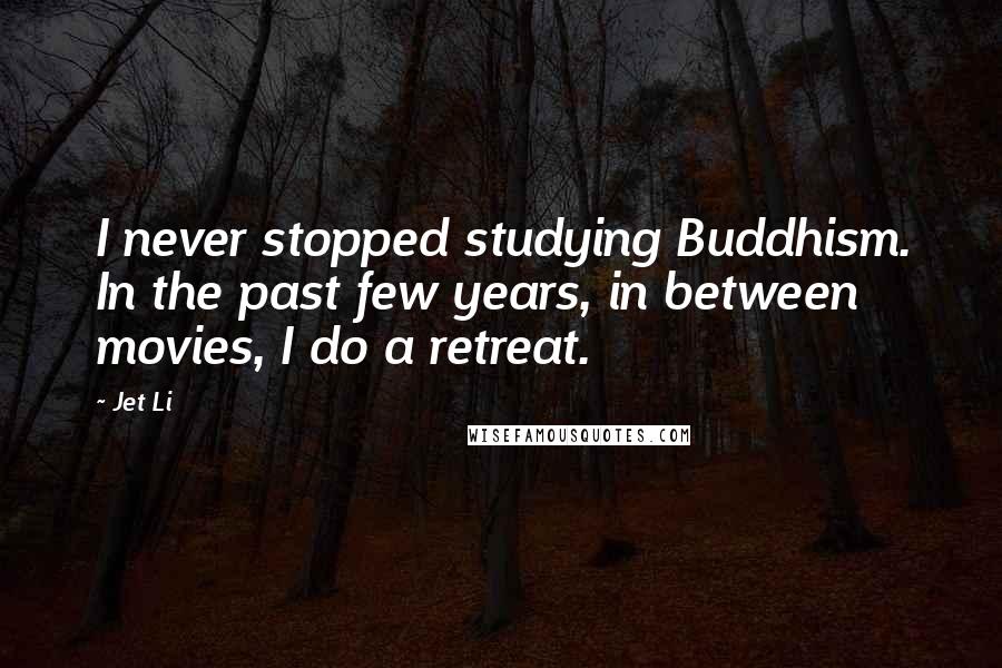 Jet Li Quotes: I never stopped studying Buddhism. In the past few years, in between movies, I do a retreat.