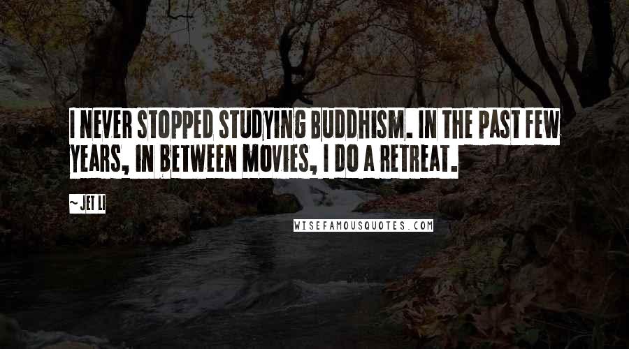 Jet Li Quotes: I never stopped studying Buddhism. In the past few years, in between movies, I do a retreat.