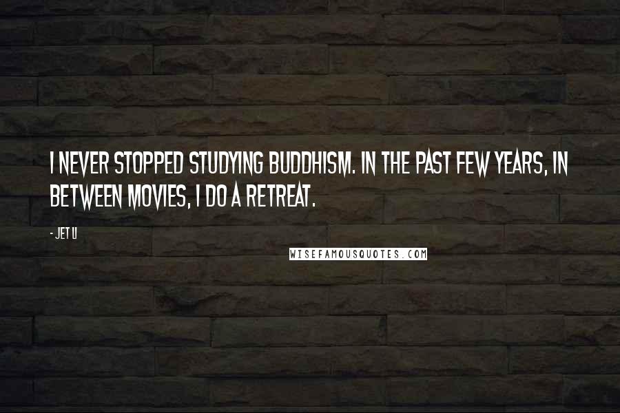 Jet Li Quotes: I never stopped studying Buddhism. In the past few years, in between movies, I do a retreat.